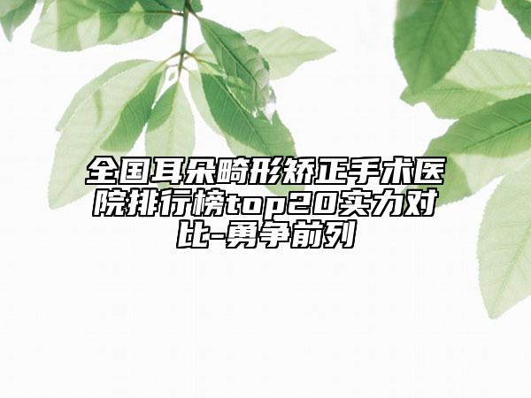 全國(guó)耳朵畸形矯正手術(shù)醫(yī)院排行榜top20實(shí)力對(duì)比-勇?tīng)?zhēng)前列