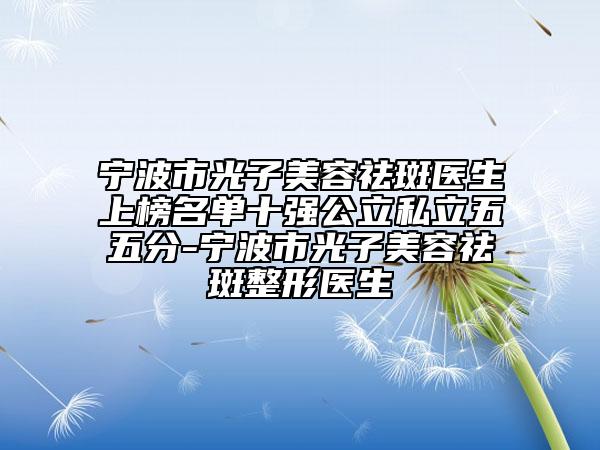 寧波市光子美容祛斑醫(yī)生上榜名單十強(qiáng)公立私立五五分-寧波市光子美容祛斑整形醫(yī)生