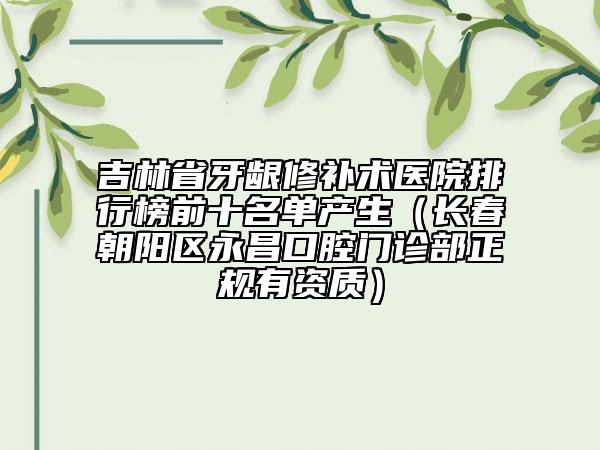 吉林省牙齦修補(bǔ)術(shù)醫(yī)院排行榜前十名單產(chǎn)生（長春朝陽區(qū)永昌口腔門診部正規(guī)有資質(zhì)）
