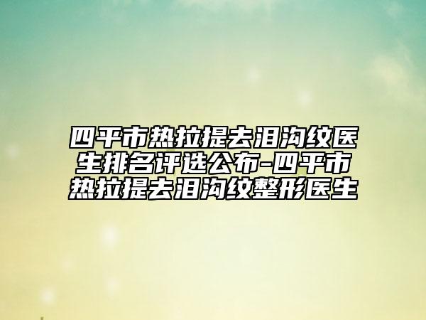 四平市熱拉提去淚溝紋醫(yī)生排名評選公布-四平市熱拉提去淚溝紋整形醫(yī)生