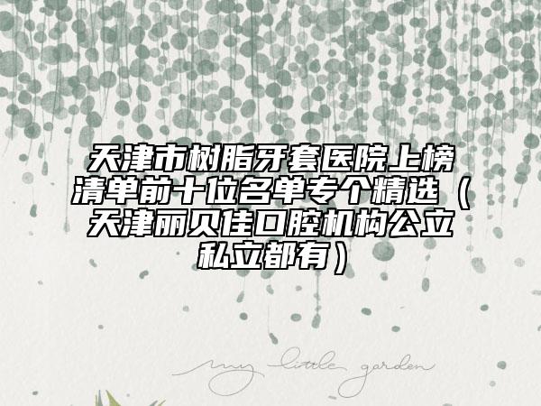天津市樹脂牙套醫(yī)院上榜清單前十位名單專個(gè)精選（天津麗貝佳口腔機(jī)構(gòu)公立私立都有）