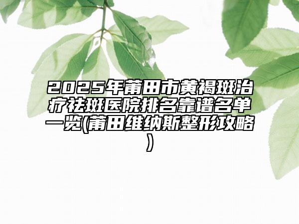 2025年莆田市黃褐斑治療祛斑醫(yī)院排名靠譜名單一覽(莆田維納斯整形攻略)