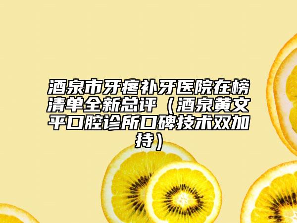 酒泉市牙疼補(bǔ)牙醫(yī)院在榜清單全新總評(píng)（酒泉黃文平口腔診所口碑技術(shù)雙加持）