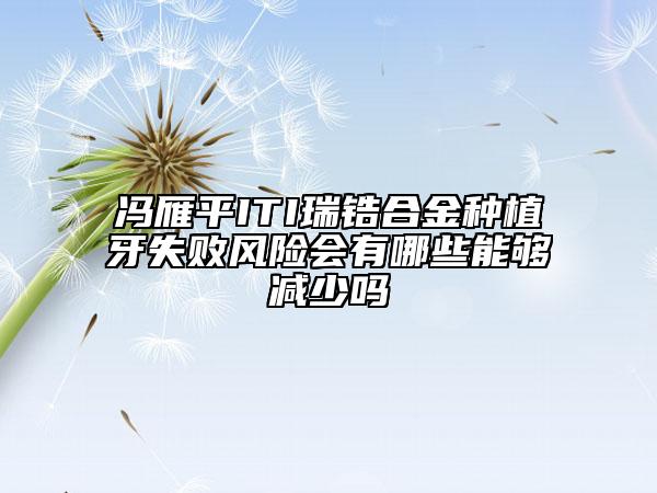 馮雁平ITI瑞鋯合金種植牙失敗風(fēng)險(xiǎn)會(huì)有哪些能夠減少嗎