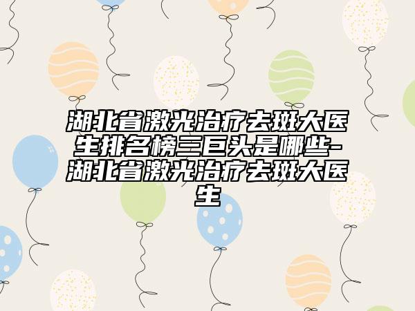 湖北省激光治療去斑大醫(yī)生排名榜三巨頭是哪些-湖北省激光治療去斑大醫(yī)生