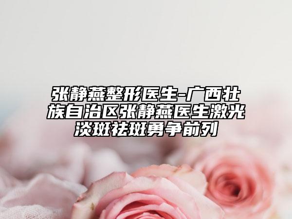 張靜燕整形醫(yī)生-廣西壯族自治區(qū)張靜燕醫(yī)生激光淡斑祛斑勇爭(zhēng)前列