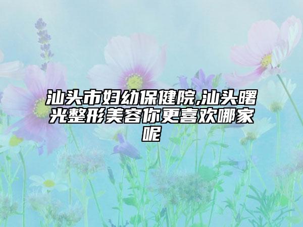 汕頭市婦幼保健院,汕頭曙光整形美容你更喜歡哪家呢