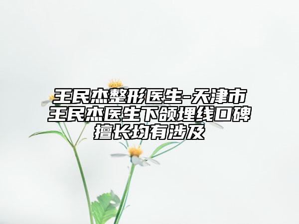 王民杰整形醫(yī)生-天津市王民杰醫(yī)生下頜埋線口碑擅長(zhǎng)均有涉及