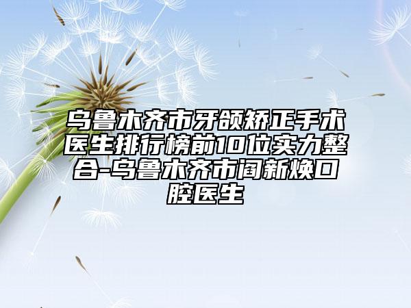 烏魯木齊市牙頜矯正手術(shù)醫(yī)生排行榜前10位實(shí)力整合-烏魯木齊市閻新煥口腔醫(yī)生