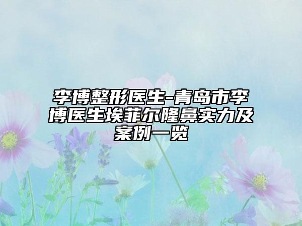 李博整形醫(yī)生-青島市李博醫(yī)生埃菲爾隆鼻實力及案例一覽