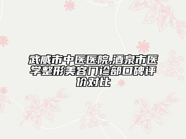 武威市中醫(yī)醫(yī)院,酒泉市醫(yī)學(xué)整形美容門(mén)診部口碑評(píng)價(jià)對(duì)比