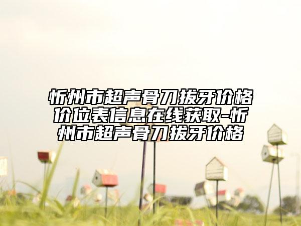 忻州市超聲骨刀拔牙價格價位表信息在線獲取-忻州市超聲骨刀拔牙價格