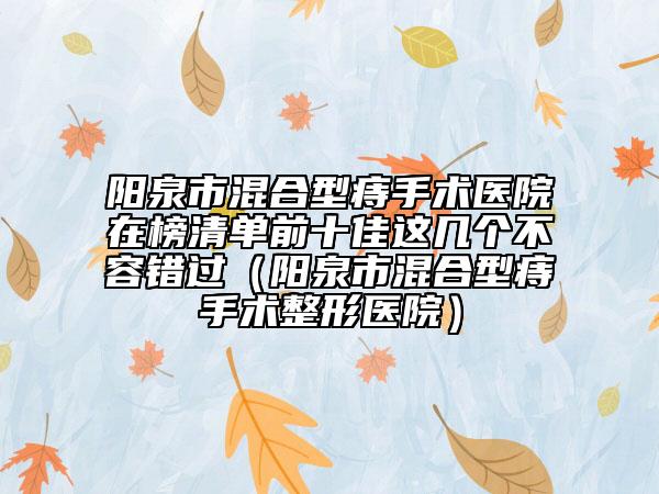 陽泉市混合型痔手術(shù)醫(yī)院在榜清單前十佳這幾個不容錯過（陽泉市混合型痔手術(shù)整形醫(yī)院）