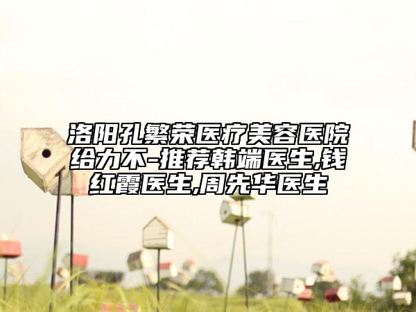 洛陽孔繁榮醫(yī)療美容醫(yī)院給力不-推薦韓端醫(yī)生,錢紅霞醫(yī)生,周先華醫(yī)生
