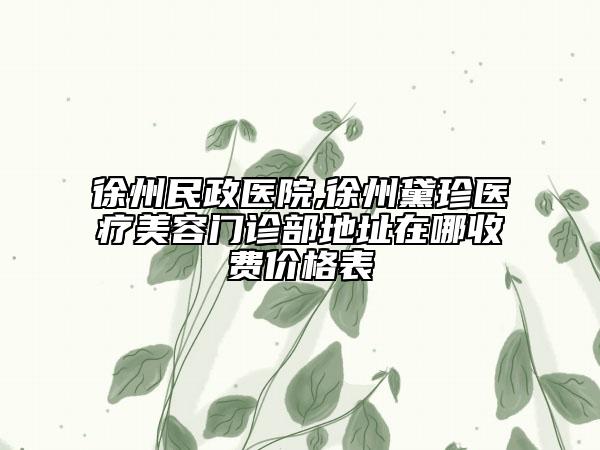 徐州民政醫(yī)院,徐州黛珍醫(yī)療美容門診部地址在哪收費價格表