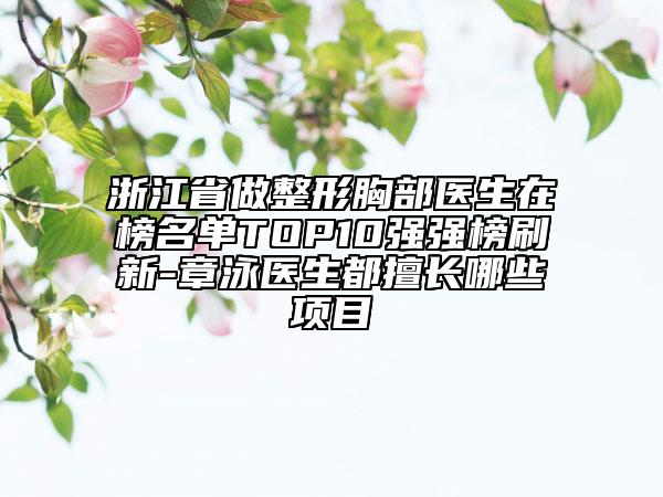浙江省做整形胸部醫(yī)生在榜名單TOP10強(qiáng)強(qiáng)榜刷新-章泳醫(yī)生都擅長哪些項(xiàng)目