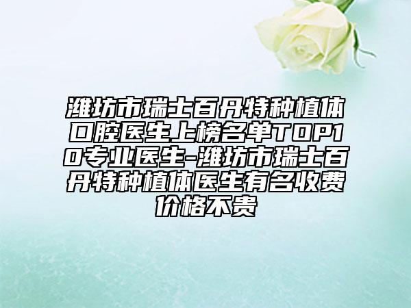 濰坊市瑞士百丹特種植體口腔醫(yī)生上榜名單TOP10專(zhuān)業(yè)醫(yī)生-濰坊市瑞士百丹特種植體醫(yī)生有名收費(fèi)價(jià)格不貴