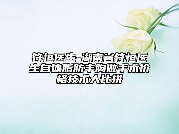 符恒醫(yī)生-湖南省符恒醫(yī)生自體脂肪豐胸做手術(shù)價格技術(shù)大比拼