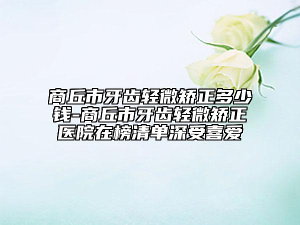 商丘市牙齒輕微矯正多少錢-商丘市牙齒輕微矯正醫(yī)院在榜清單深受喜愛