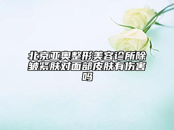 北京亞奧整形美容診所除皺緊膚對面部皮膚有傷害嗎