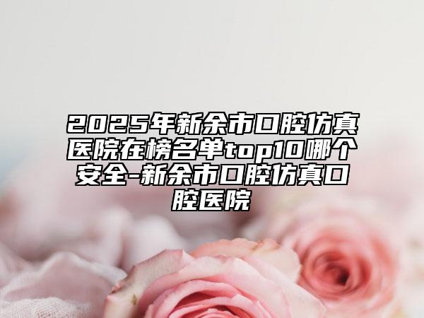 2025年新余市口腔仿真醫(yī)院在榜名單top10哪個安全-新余市口腔仿真口腔醫(yī)院