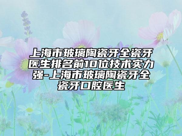 上海市玻璃陶瓷牙全瓷牙醫(yī)生排名前10位技術實力強-上海市玻璃陶瓷牙全瓷牙口腔醫(yī)生