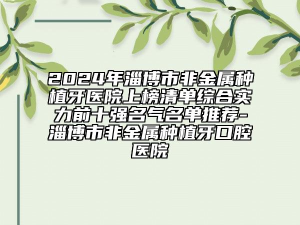 2024年淄博市非金屬種植牙醫(yī)院上榜清單綜合實(shí)力前十強(qiáng)名氣名單推薦-淄博市非金屬種植牙口腔醫(yī)院