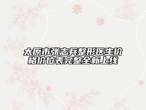 太原市張志兵整形醫(yī)生價格價位表完整全新上線