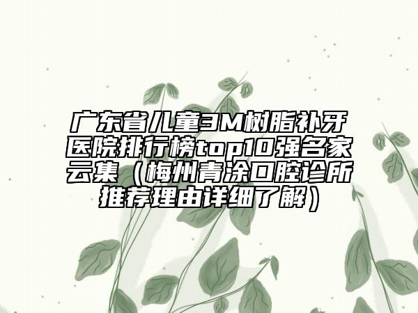廣東省兒童3M樹脂補牙醫(yī)院排行榜top10強名家云集（梅州青涂口腔診所推薦理由詳細(xì)了解）