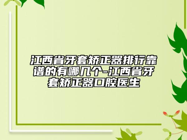 江西省牙套矯正器排行靠譜的有哪幾個(gè)-江西省牙套矯正器口腔醫(yī)生