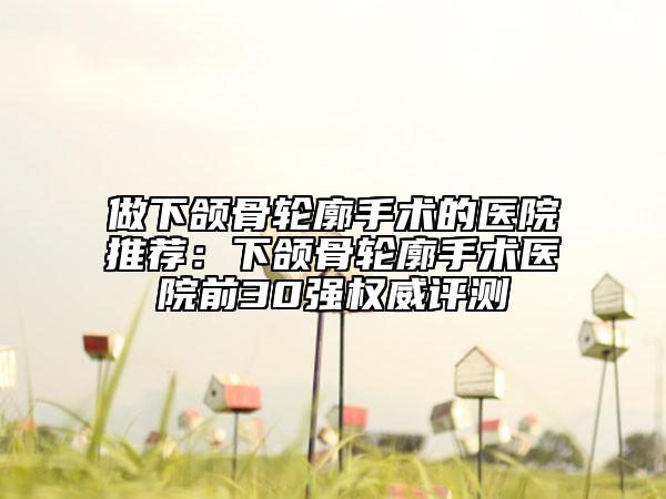 做下頜骨輪廓手術(shù)的醫(yī)院推薦：下頜骨輪廓手術(shù)醫(yī)院前30強(qiáng)權(quán)威評(píng)測(cè)