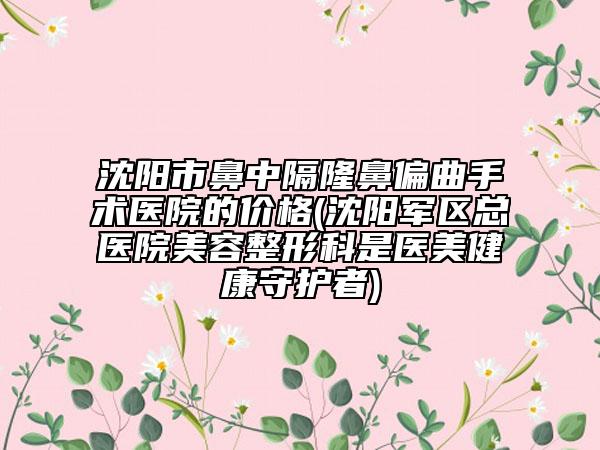 沈陽(yáng)市鼻中隔隆鼻偏曲手術(shù)醫(yī)院的價(jià)格(沈陽(yáng)軍區(qū)總醫(yī)院美容整形科是醫(yī)美健康守護(hù)者)