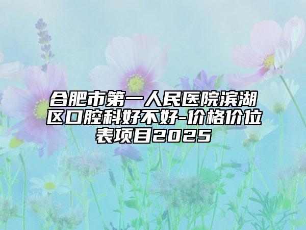 合肥市第一人民醫(yī)院濱湖區(qū)口腔科好不好-價(jià)格價(jià)位表項(xiàng)目2025