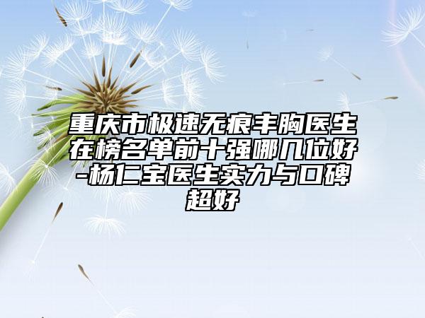 重慶市極速無(wú)痕豐胸醫(yī)生在榜名單前十強(qiáng)哪幾位好-楊仁寶醫(yī)生實(shí)力與口碑超好