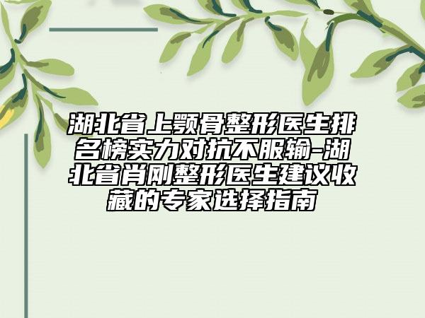 湖北省上顎骨整形醫(yī)生排名榜實(shí)力對抗不服輸-湖北省肖剛整形醫(yī)生建議收藏的專家選擇指南
