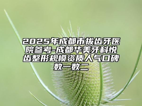 2025年成都市拔齒牙醫(yī)院參考-成都華美牙科悅齒整形規(guī)模資質(zhì)人氣口碑?dāng)?shù)一數(shù)二
