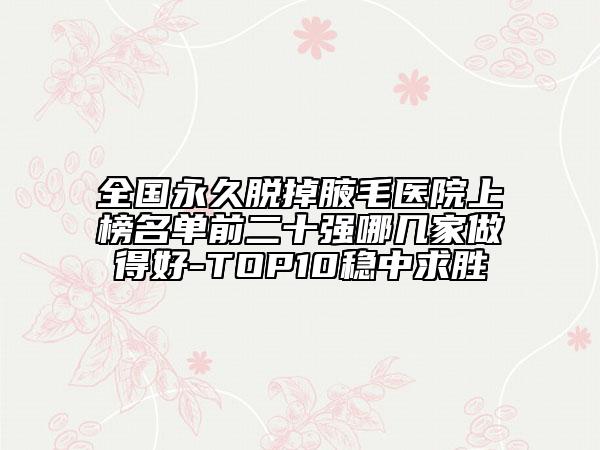 全國(guó)永久脫掉腋毛醫(yī)院上榜名單前二十強(qiáng)哪幾家做得好-TOP10穩(wěn)中求勝