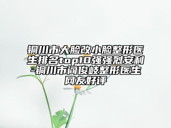銅川市大臉改小臉整形醫(yī)生排名top10強(qiáng)強(qiáng)烈安利-銅川市閻俊岐整形醫(yī)生網(wǎng)友好評