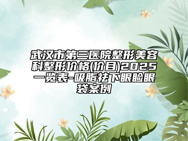 武漢市第三醫(yī)院整形美容科整形價(jià)格(價(jià)目)2025一覽表-吸脂祛下眼瞼眼袋案例