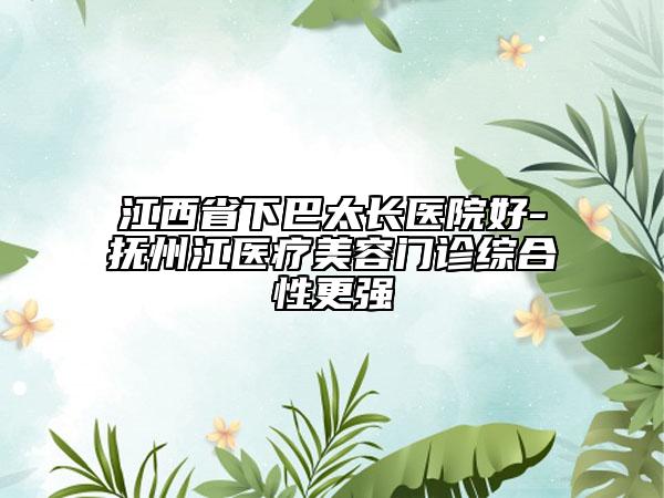 江西省下巴太長(zhǎng)醫(yī)院好-撫州江醫(yī)療美容門診綜合性更強(qiáng)