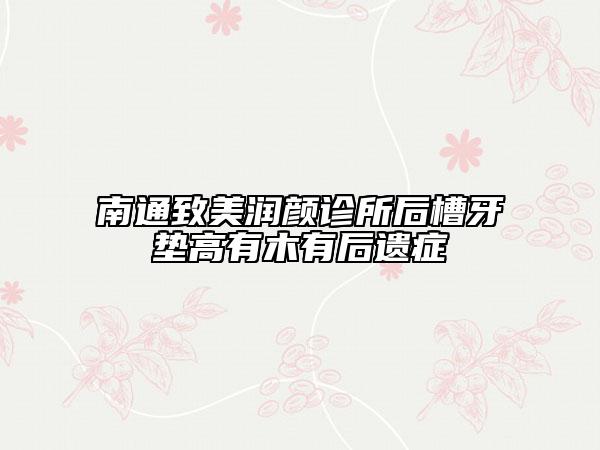 南通致美潤顏診所后槽牙墊高有木有后遺癥