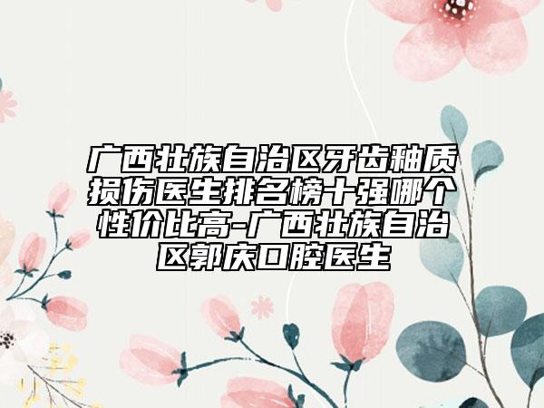 廣西壯族自治區(qū)牙齒釉質(zhì)損傷醫(yī)生排名榜十強(qiáng)哪個(gè)性價(jià)比高-廣西壯族自治區(qū)郭慶口腔醫(yī)生
