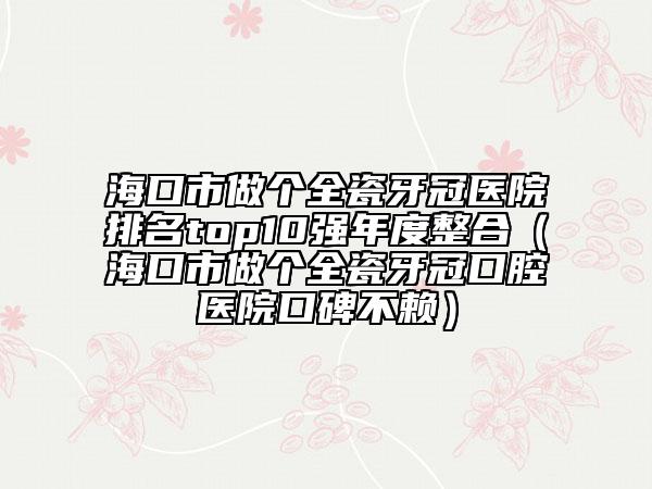 ?？谑凶鰝€全瓷牙冠醫(yī)院排名top10強年度整合（?？谑凶鰝€全瓷牙冠口腔醫(yī)院口碑不賴）
