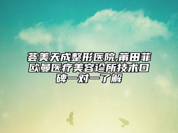 薈美天成整形醫(yī)院,莆田菲歐曼醫(yī)療美容診所技術(shù)口碑一對一了解