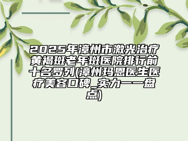 2025年漳州市激光治療黃褐斑老年斑醫(yī)院排行前十名羅列(漳州瑪恩醫(yī)生醫(yī)療美容口碑_實力一一盤點)