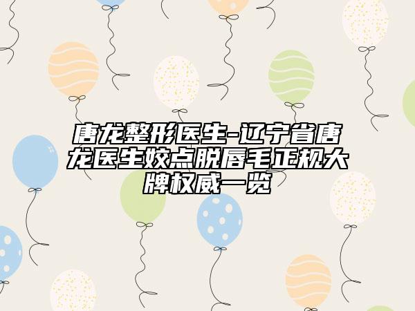 唐龍整形醫(yī)生-遼寧省唐龍醫(yī)生姣點(diǎn)脫唇毛正規(guī)大牌權(quán)威一覽