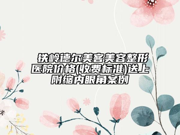 ?鐵嶺德爾美客美容整形醫(yī)院價(jià)格(收費(fèi)標(biāo)準(zhǔn))送上附縮內(nèi)眼角案例
