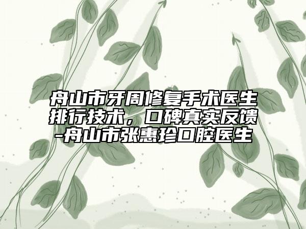 舟山市牙周修復(fù)手術(shù)醫(yī)生排行技術(shù)，口碑真實(shí)反饋-舟山市張惠珍口腔醫(yī)生