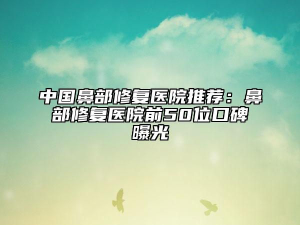 中國鼻部修復(fù)醫(yī)院推薦：鼻部修復(fù)醫(yī)院前50位口碑曝光