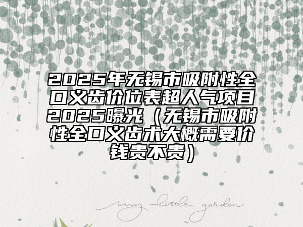 2025年無(wú)錫市吸附性全口義齒價(jià)位表超人氣項(xiàng)目2025曝光（無(wú)錫市吸附性全口義齒術(shù)大概需要價(jià)錢(qián)貴不貴）